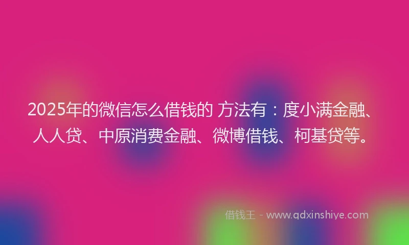 2025年的微信怎么借钱的 方法有：度小满金融、人人贷、中原消费金融、微博借钱、柯基贷等。