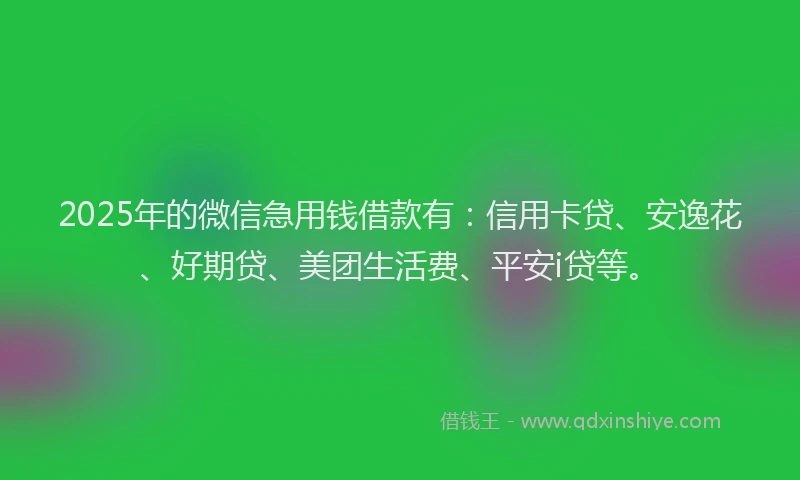 2025年的微信急用钱借款有：信用卡贷、安逸花、好期贷、美团生活费、平安i贷等。