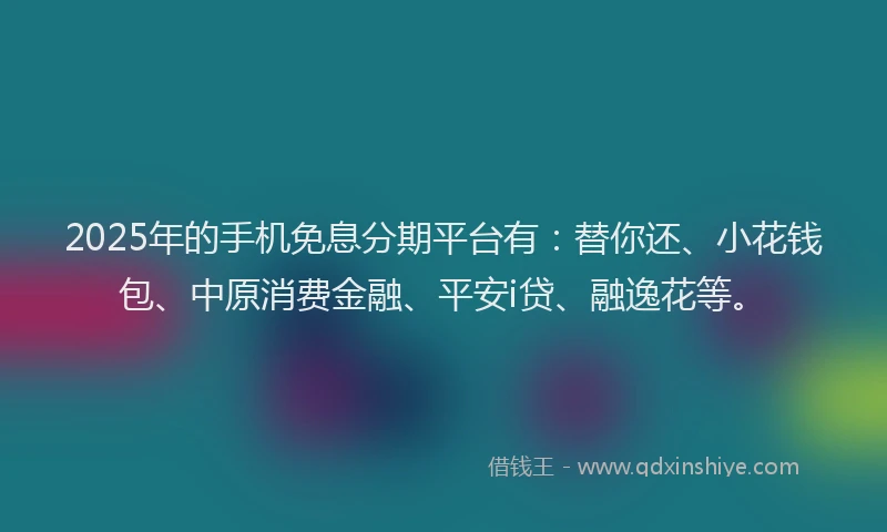 2025年的手机免息分期平台有：替你还、小花钱包、中原消费金融、平安i贷、融逸花等。