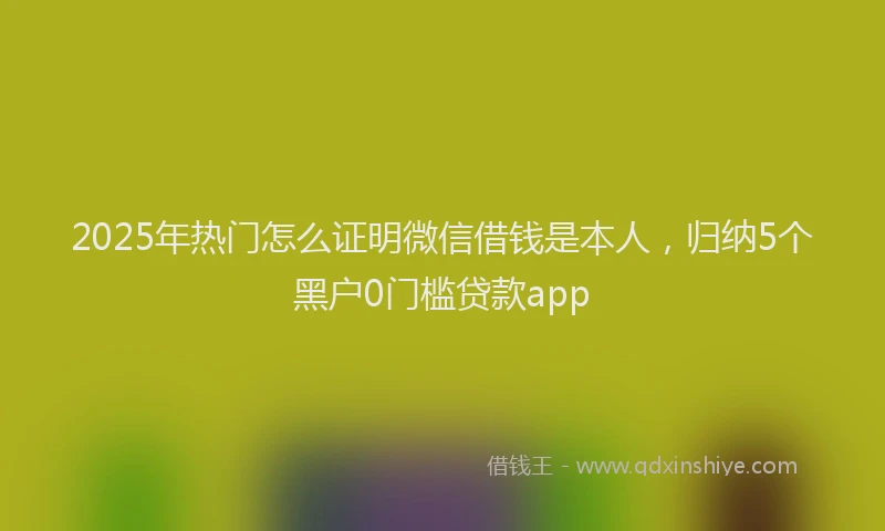 2025年热门怎么证明微信借钱是本人，归纳5个黑户0门槛贷款app