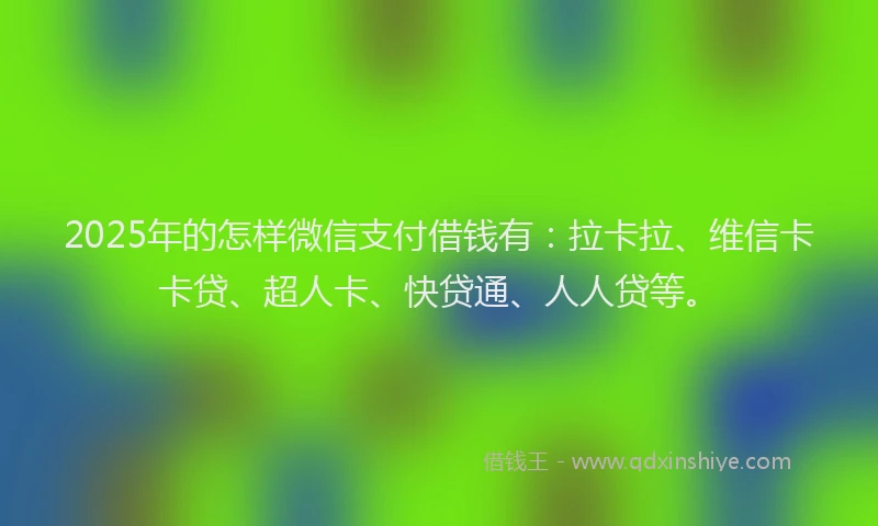 2025年的怎样微信支付借钱有：拉卡拉、维信卡卡贷、超人卡、快贷通、人人贷等。
