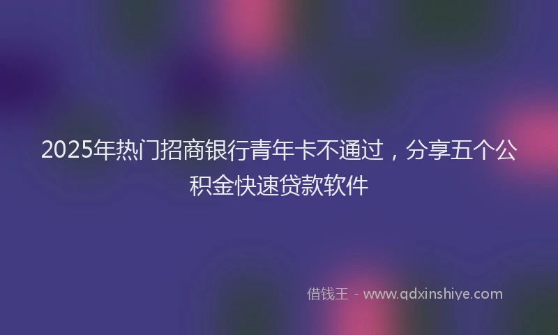 2025年热门招商银行青年卡不通过，分享五个公积金快速贷款软件