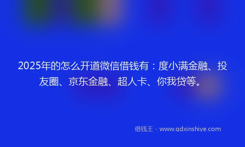 2025年的怎么开道微信借钱有：度小满金融、投友圈、京东金融、超人卡、你我贷等。