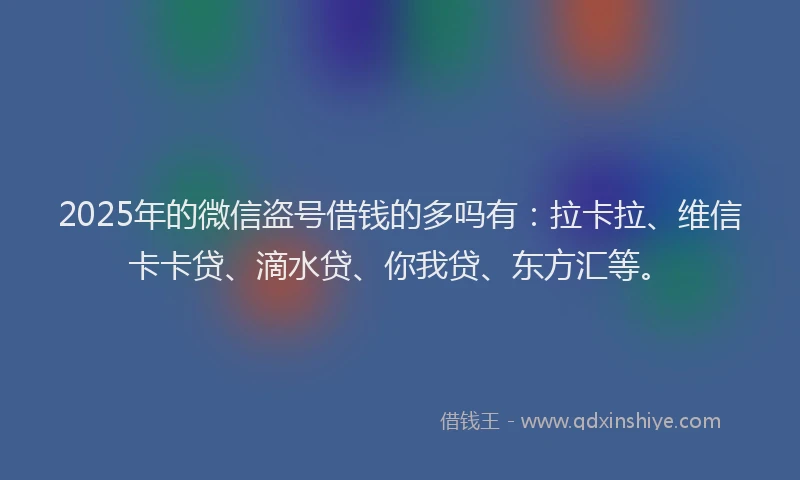 2025年的微信盗号借钱的多吗有：拉卡拉、维信卡卡贷、滴水贷、你我贷、东方汇等。