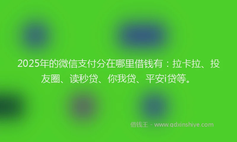 2025年的微信支付分在哪里借钱有：拉卡拉、投友圈、读秒贷、你我贷、平安i贷等。