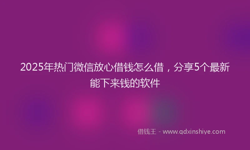 2025年热门微信放心借钱怎么借，分享5个最新能下来钱的软件