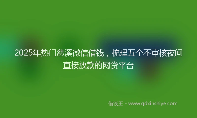 2025年热门慈溪微信借钱，梳理五个不审核夜间直接放款的网贷平台