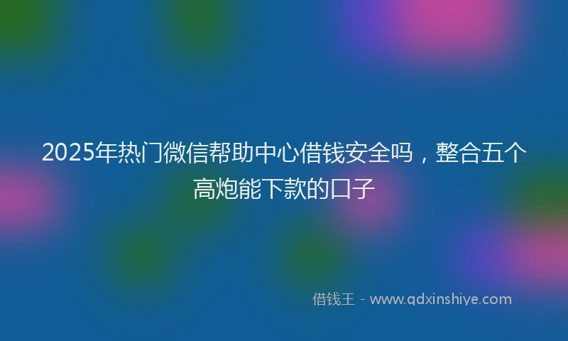 2025年热门微信帮助中心借钱安全吗，整合五个高炮能下款的口子