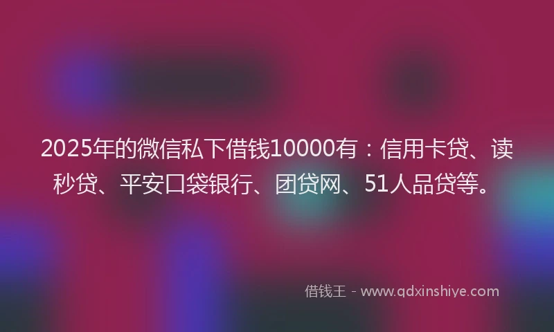 2025年的微信私下借钱10000有：信用卡贷、读秒贷、平安口袋银行、团贷网、51人品贷等。