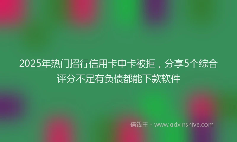 2025年热门招行信用卡申卡被拒，分享5个综合评分不足有负债都能下款软件