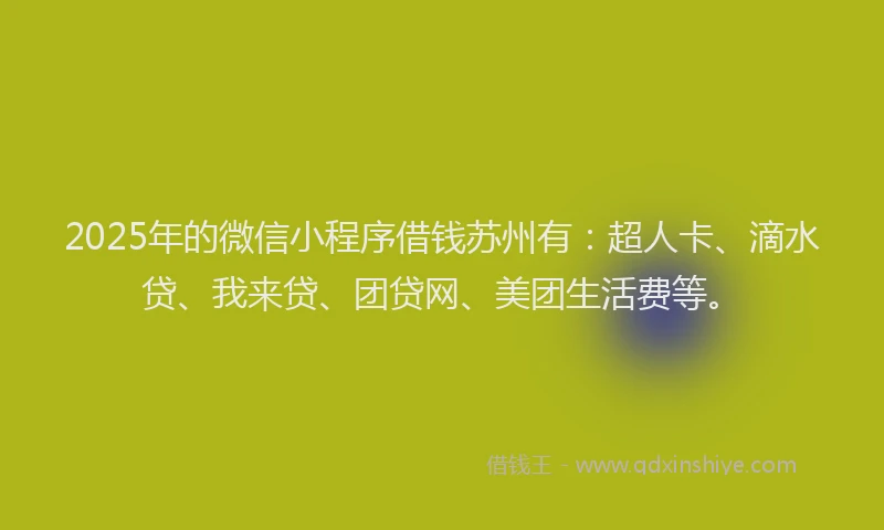 2025年的微信小程序借钱苏州有：超人卡、滴水贷、我来贷、团贷网、美团生活费等。