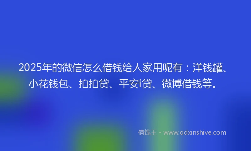 2025年的微信怎么借钱给人家用呢有：洋钱罐、小花钱包、拍拍贷、平安i贷、微博借钱等。