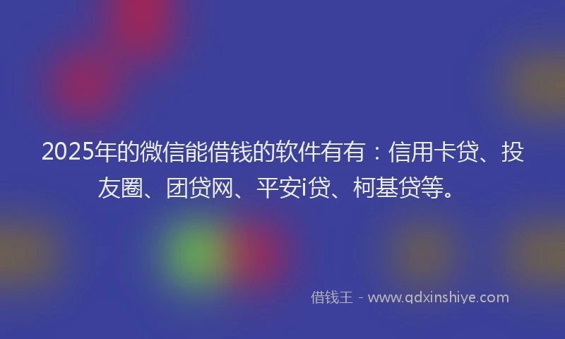 2025年的微信能借钱的软件有有：信用卡贷、投友圈、团贷网、平安i贷、柯基贷等。