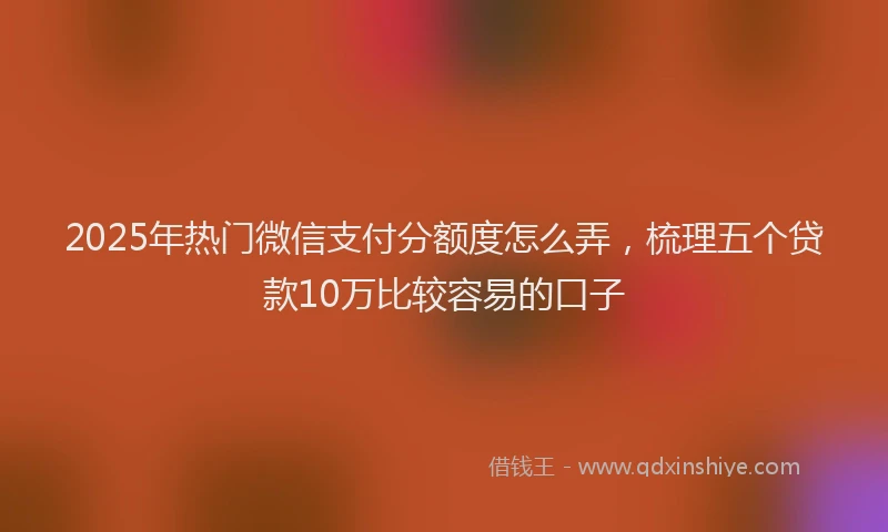 2025年热门微信支付分额度怎么弄，梳理五个贷款10万比较容易的口子