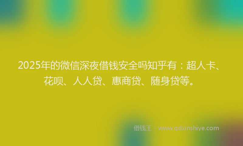 2025年的微信深夜借钱安全吗知乎有：超人卡、花呗、人人贷、惠商贷、随身贷等。