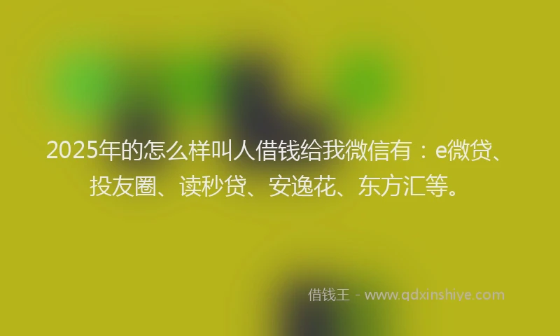 2025年的怎么样叫人借钱给我微信有：e微贷、投友圈、读秒贷、安逸花、东方汇等。
