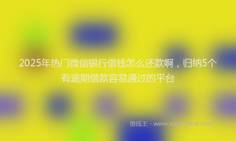 2025年热门微信银行借钱怎么还款啊，归纳5个有逾期借款容易通过的平台