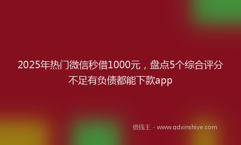 2025年热门微信秒借1000元，盘点5个综合评分不足有负债都能下款app