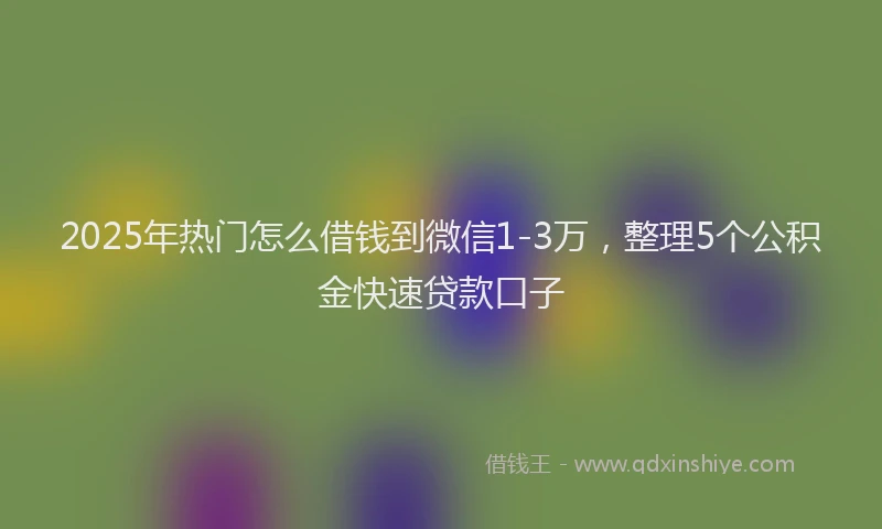 2025年热门怎么借钱到微信1-3万，整理5个公积金快速贷款口子