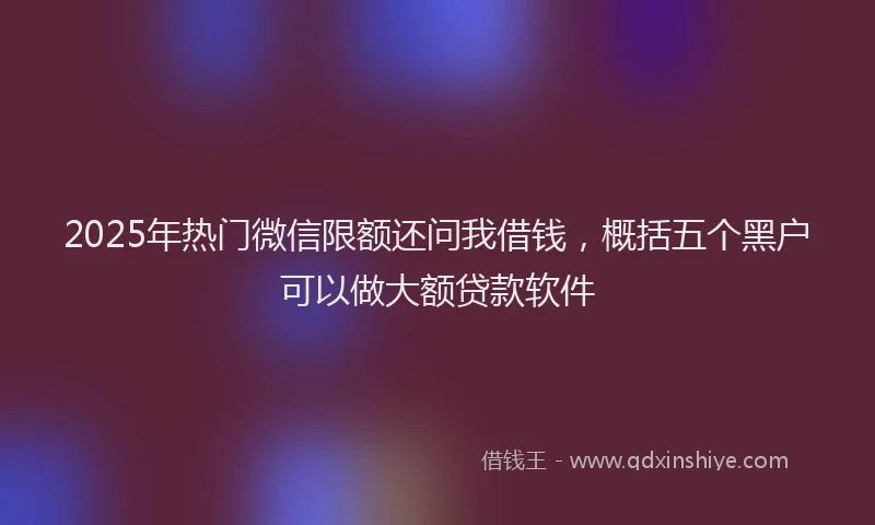 2025年热门微信限额还问我借钱，概括五个黑户可以做大额贷款软件