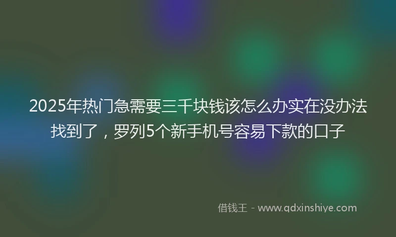 2025年热门急需要三千块钱该怎么办实在没办法找到了，罗列5个新手机号容易下款的口子