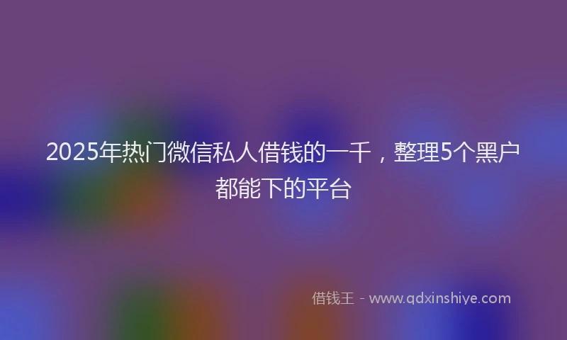 2025年热门微信私人借钱的一千，整理5个黑户都能下的平台