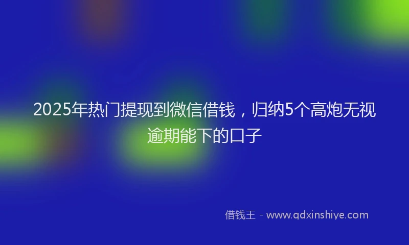 2025年热门提现到微信借钱，归纳5个高炮无视逾期能下的口子