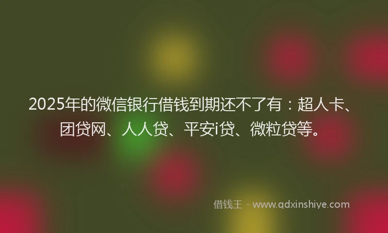 2025年的微信银行借钱到期还不了有：超人卡、团贷网、人人贷、平安i贷、微粒贷等。