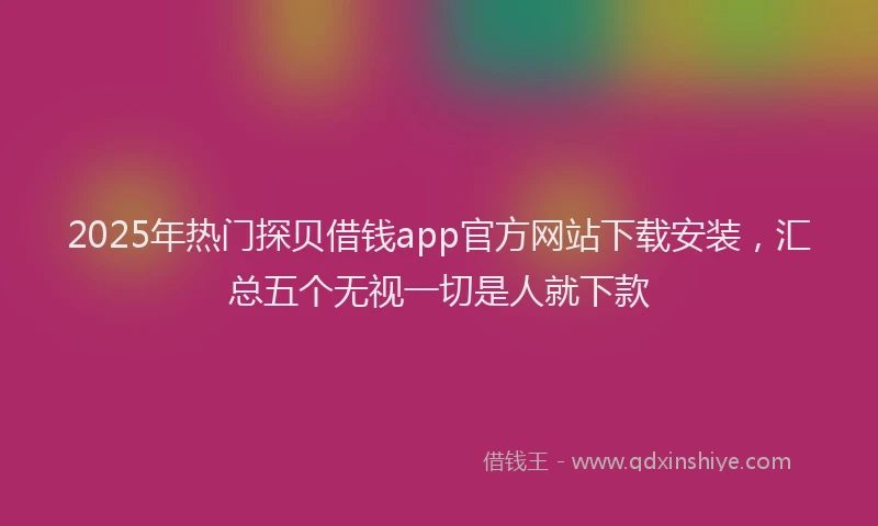 2025年热门探贝借钱app官方网站下载安装，汇总五个无视一切是人就下款