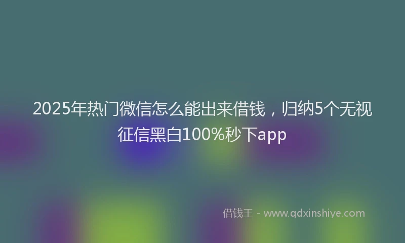 2025年热门微信怎么能出来借钱，归纳5个无视征信黑白100%秒下app