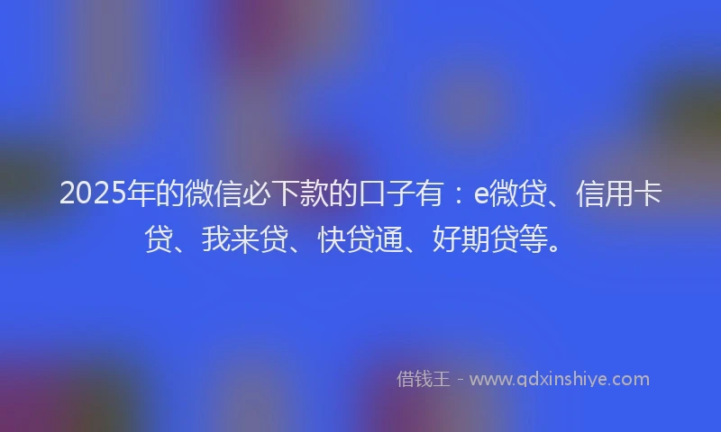 2025年的微信必下款的口子有：e微贷、信用卡贷、我来贷、快贷通、好期贷等。