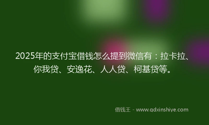 2025年的支付宝借钱怎么提到微信有：拉卡拉、你我贷、安逸花、人人贷、柯基贷等。