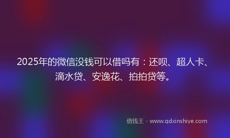 2025年的微信没钱可以借吗有：还呗、超人卡、滴水贷、安逸花、拍拍贷等。