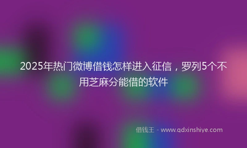 2025年热门微博借钱怎样进入征信，罗列5个不用芝麻分能借的软件
