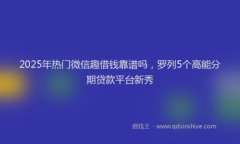 2025年热门微信趣借钱靠谱吗，罗列5个高能分期贷款平台新秀
