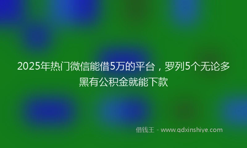 2025年热门微信能借5万的平台，罗列5个无论多黑有公积金就能下款