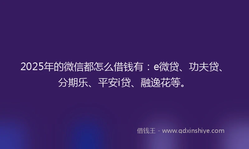 2025年的微信都怎么借钱有：e微贷、功夫贷、分期乐、平安i贷、融逸花等。