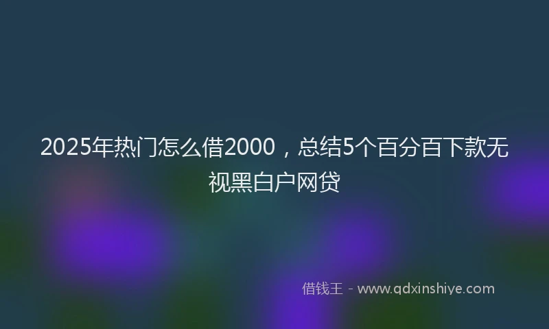 2025年热门怎么借2000，总结5个百分百下款无视黑白户网贷