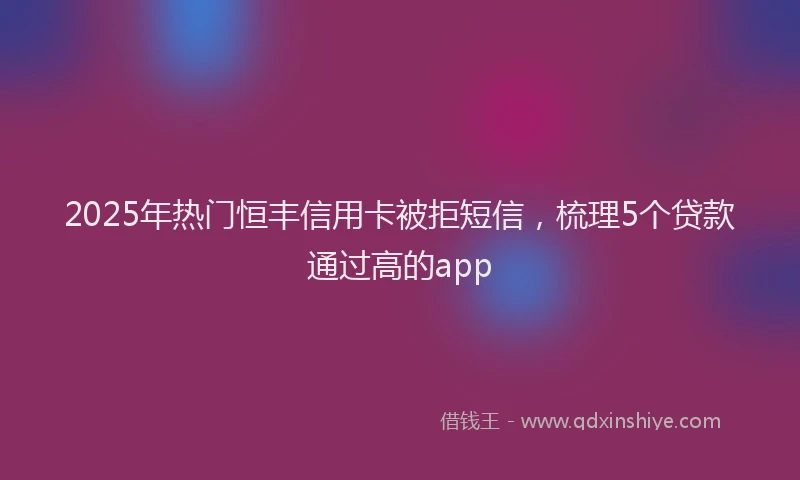 2025年热门恒丰信用卡被拒短信，梳理5个贷款通过高的app