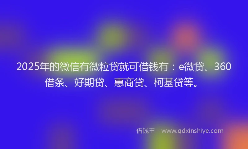 2025年的微信有微粒贷就可借钱有：e微贷、360借条、好期贷、惠商贷、柯基贷等。