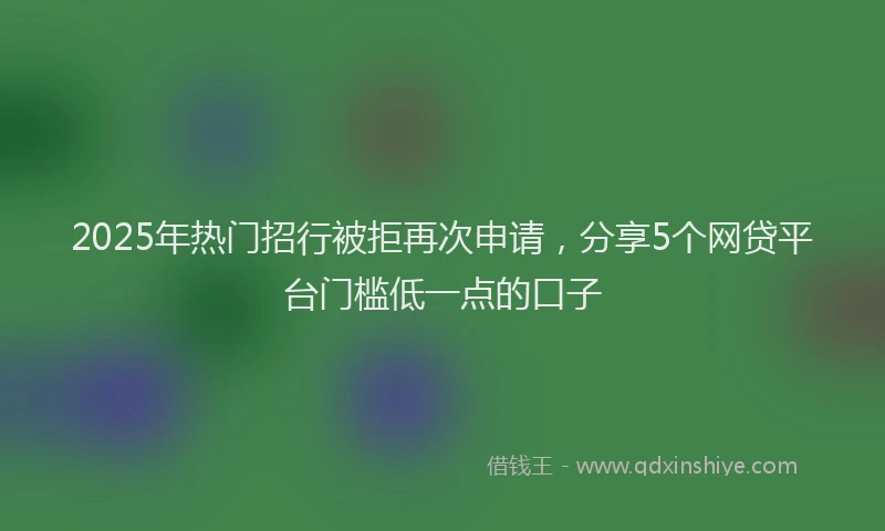 2025年热门招行被拒再次申请，分享5个网贷平台门槛低一点的口子
