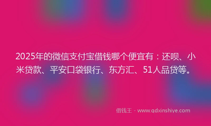 2025年的微信支付宝借钱哪个便宜有：还呗、小米贷款、平安口袋银行、东方汇、51人品贷等。