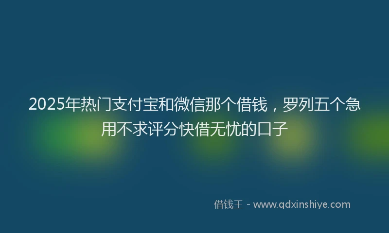 2025年热门支付宝和微信那个借钱，罗列五个急用不求评分快借无忧的口子