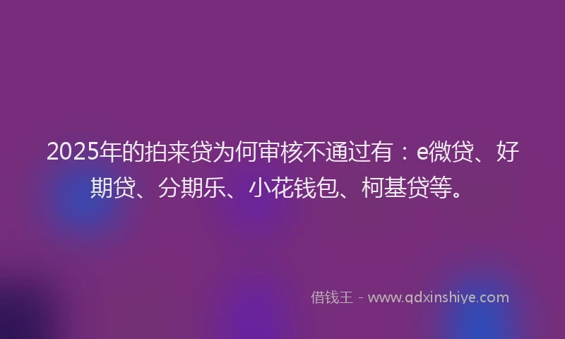 2025年的拍来贷为何审核不通过有：e微贷、好期贷、分期乐、小花钱包、柯基贷等。