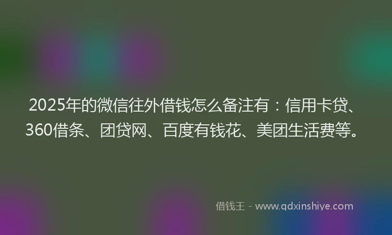 2025年的微信往外借钱怎么备注有：信用卡贷、360借条、团贷网、百度有钱花、美团生活费等。