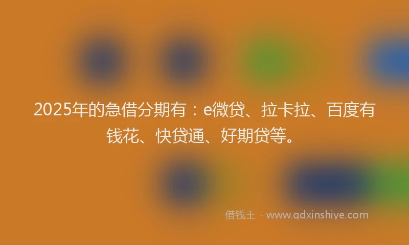 2025年的急借分期有：e微贷、拉卡拉、百度有钱花、快贷通、好期贷等。