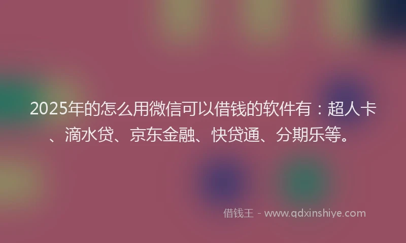 2025年的怎么用微信可以借钱的软件有：超人卡、滴水贷、京东金融、快贷通、分期乐等。