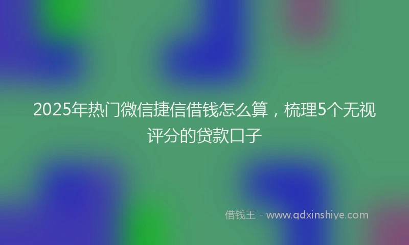 2025年热门微信捷信借钱怎么算,梳理5个无视评分的贷款口子