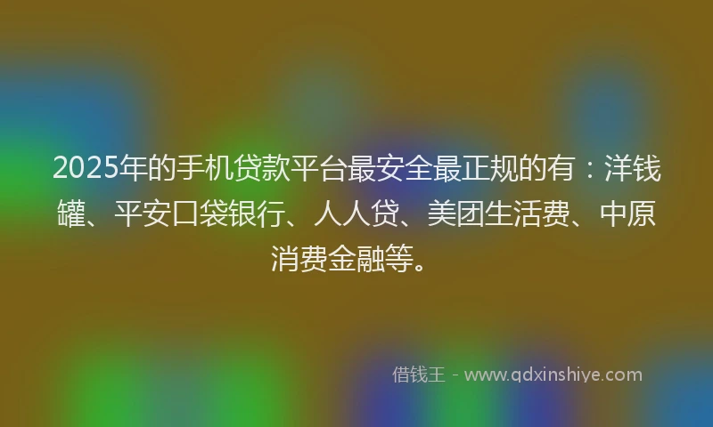 2025年的手机贷款平台最安全最正规的有：洋钱罐、平安口袋银行、人人贷、美团生活费、中原消费金融等。