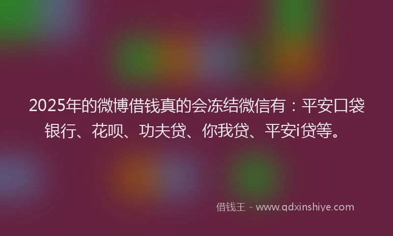 2025年的微博借钱真的会冻结微信有：平安口袋银行、花呗、功夫贷、你我贷、平安i贷等。